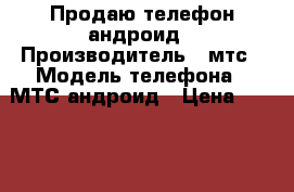 Продаю телефон андроид › Производитель ­ мтс › Модель телефона ­ МТС андроид › Цена ­ 4 500 - Приморский край, Артем г. Сотовые телефоны и связь » Продам телефон   